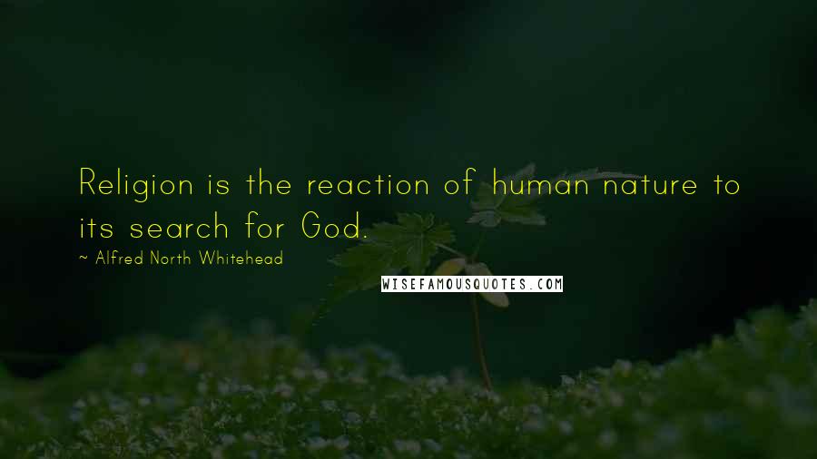 Alfred North Whitehead Quotes: Religion is the reaction of human nature to its search for God.
