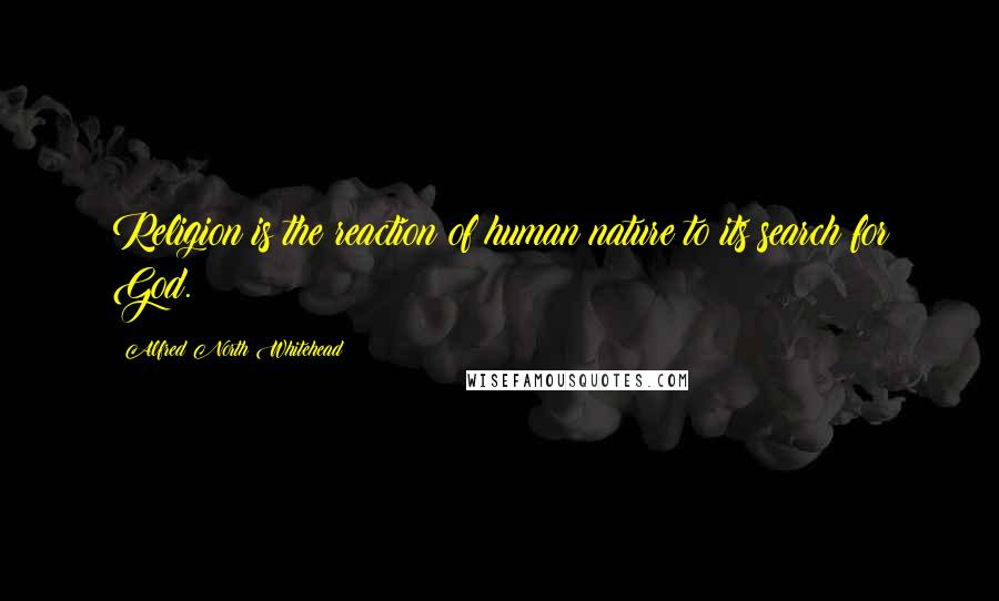 Alfred North Whitehead Quotes: Religion is the reaction of human nature to its search for God.