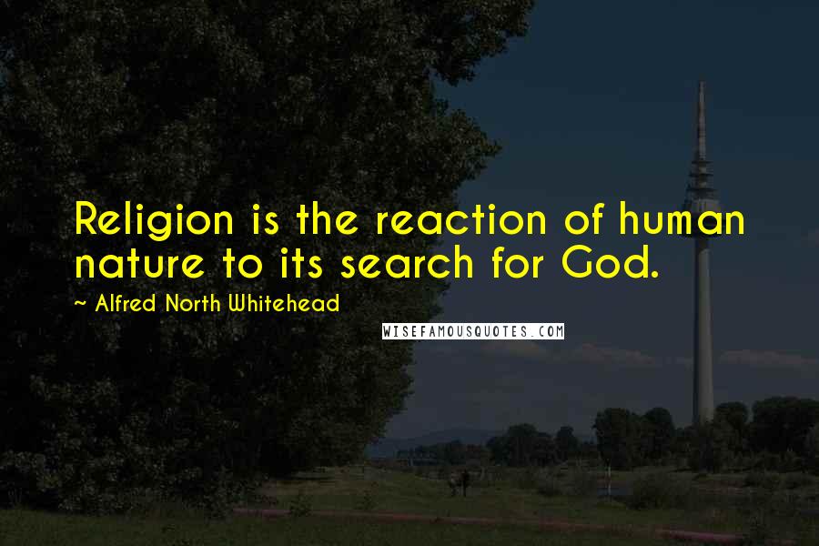 Alfred North Whitehead Quotes: Religion is the reaction of human nature to its search for God.