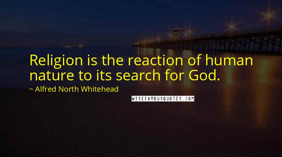 Alfred North Whitehead Quotes: Religion is the reaction of human nature to its search for God.
