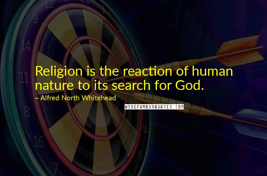 Alfred North Whitehead Quotes: Religion is the reaction of human nature to its search for God.