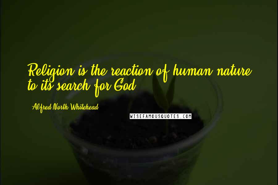 Alfred North Whitehead Quotes: Religion is the reaction of human nature to its search for God.