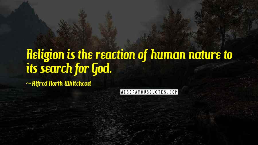 Alfred North Whitehead Quotes: Religion is the reaction of human nature to its search for God.