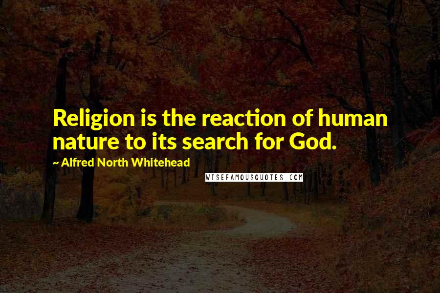 Alfred North Whitehead Quotes: Religion is the reaction of human nature to its search for God.