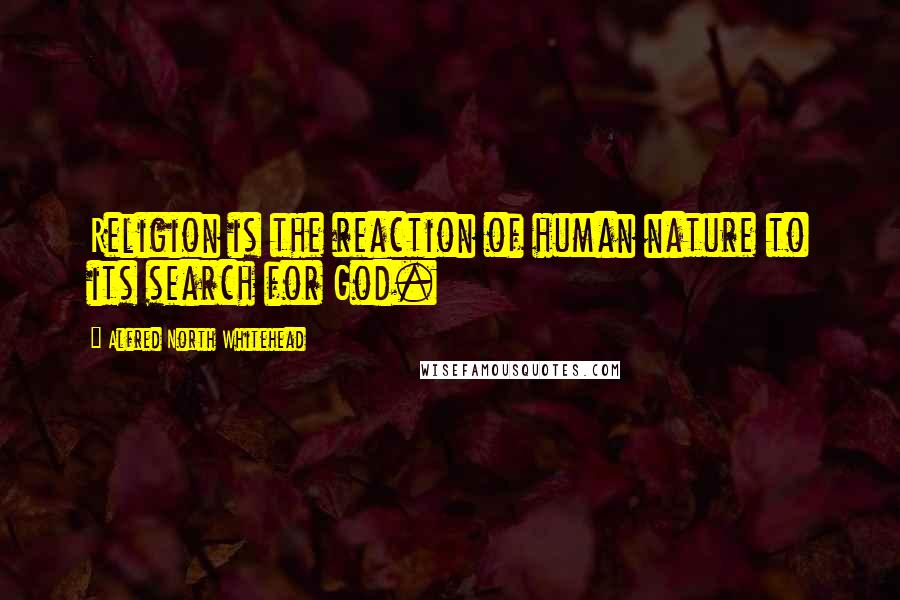 Alfred North Whitehead Quotes: Religion is the reaction of human nature to its search for God.