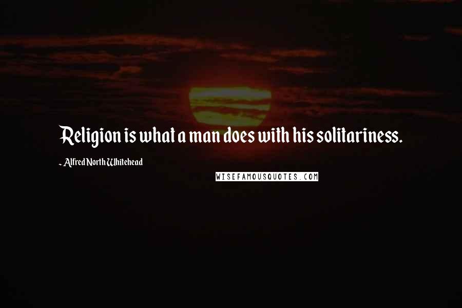 Alfred North Whitehead Quotes: Religion is what a man does with his solitariness.