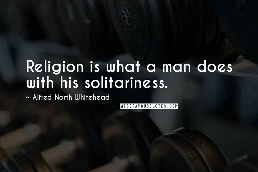 Alfred North Whitehead Quotes: Religion is what a man does with his solitariness.