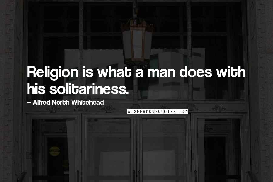 Alfred North Whitehead Quotes: Religion is what a man does with his solitariness.