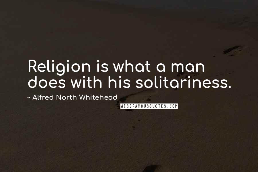 Alfred North Whitehead Quotes: Religion is what a man does with his solitariness.