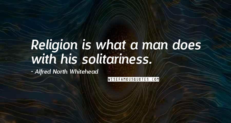 Alfred North Whitehead Quotes: Religion is what a man does with his solitariness.