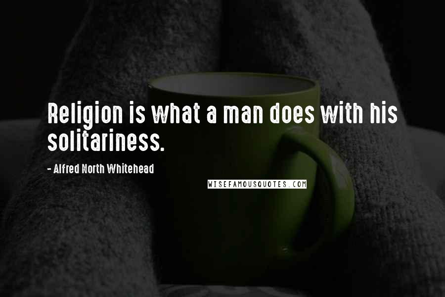 Alfred North Whitehead Quotes: Religion is what a man does with his solitariness.