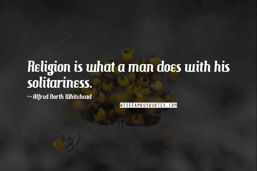 Alfred North Whitehead Quotes: Religion is what a man does with his solitariness.