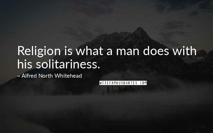 Alfred North Whitehead Quotes: Religion is what a man does with his solitariness.