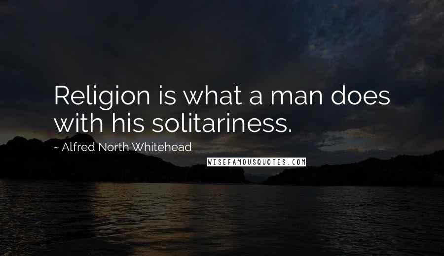 Alfred North Whitehead Quotes: Religion is what a man does with his solitariness.