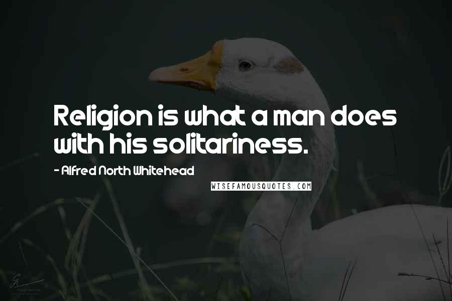 Alfred North Whitehead Quotes: Religion is what a man does with his solitariness.