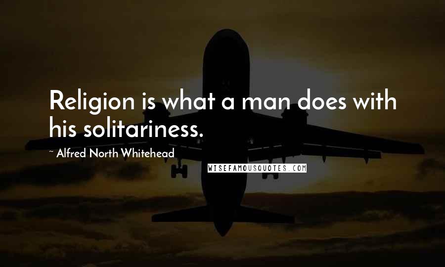 Alfred North Whitehead Quotes: Religion is what a man does with his solitariness.