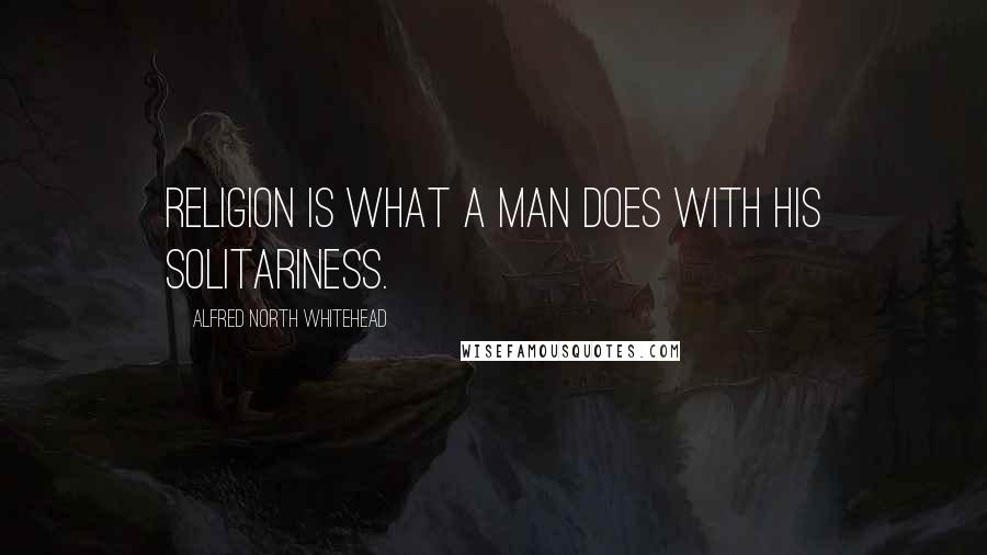 Alfred North Whitehead Quotes: Religion is what a man does with his solitariness.