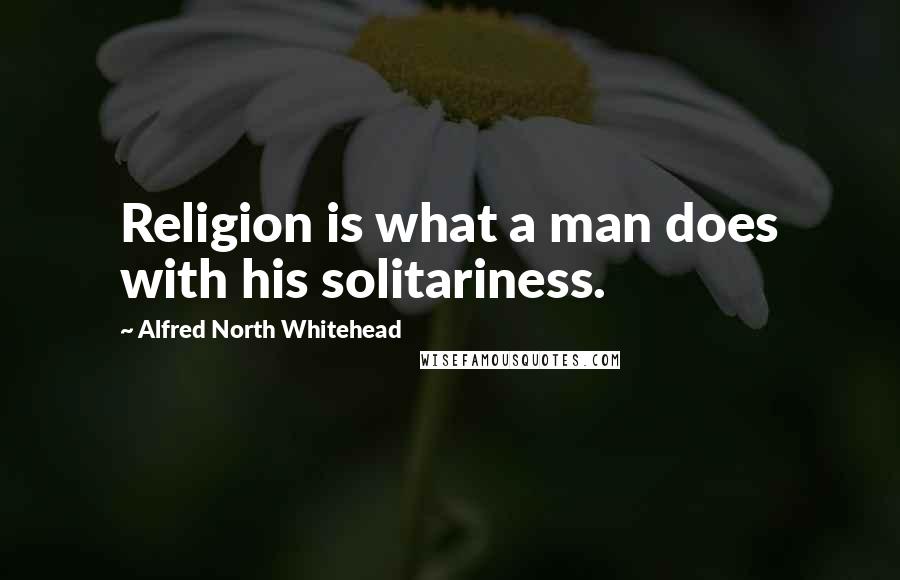 Alfred North Whitehead Quotes: Religion is what a man does with his solitariness.