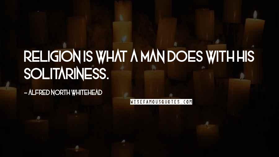 Alfred North Whitehead Quotes: Religion is what a man does with his solitariness.