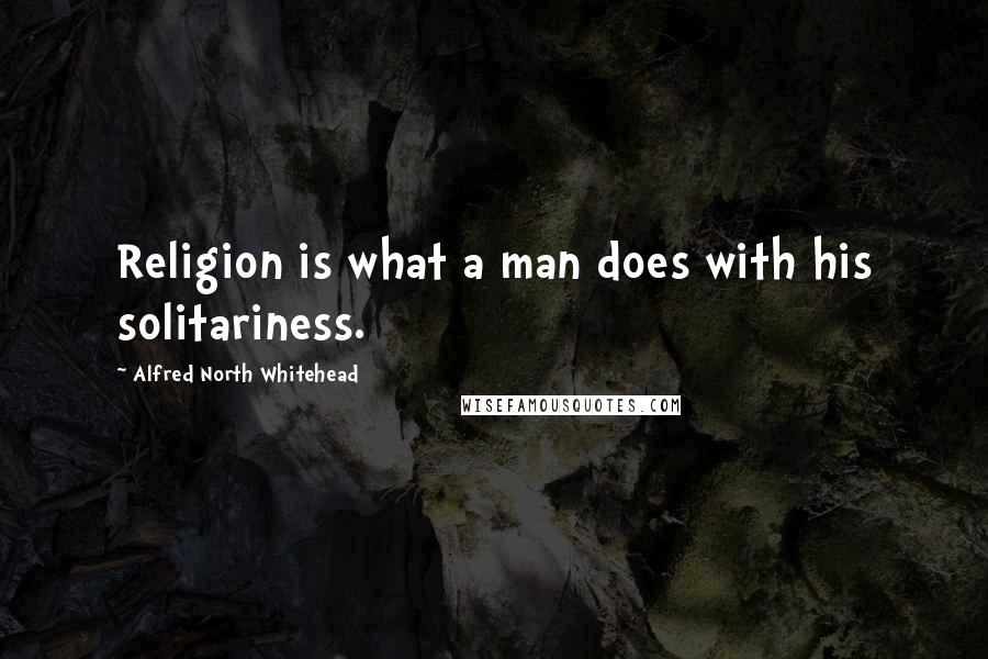 Alfred North Whitehead Quotes: Religion is what a man does with his solitariness.