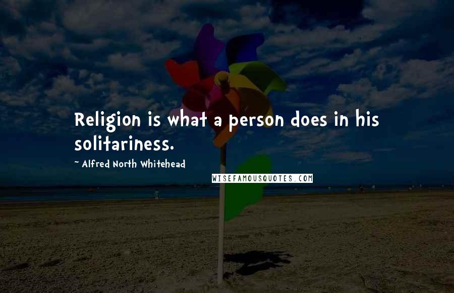 Alfred North Whitehead Quotes: Religion is what a person does in his solitariness.