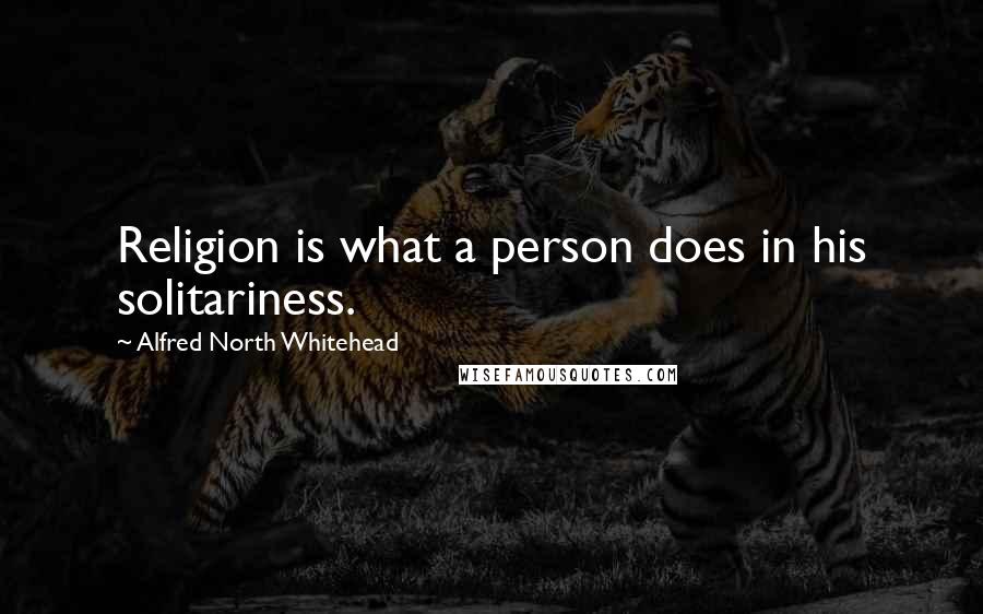 Alfred North Whitehead Quotes: Religion is what a person does in his solitariness.