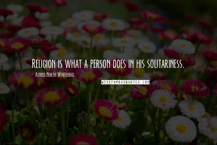 Alfred North Whitehead Quotes: Religion is what a person does in his solitariness.