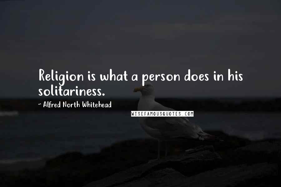 Alfred North Whitehead Quotes: Religion is what a person does in his solitariness.