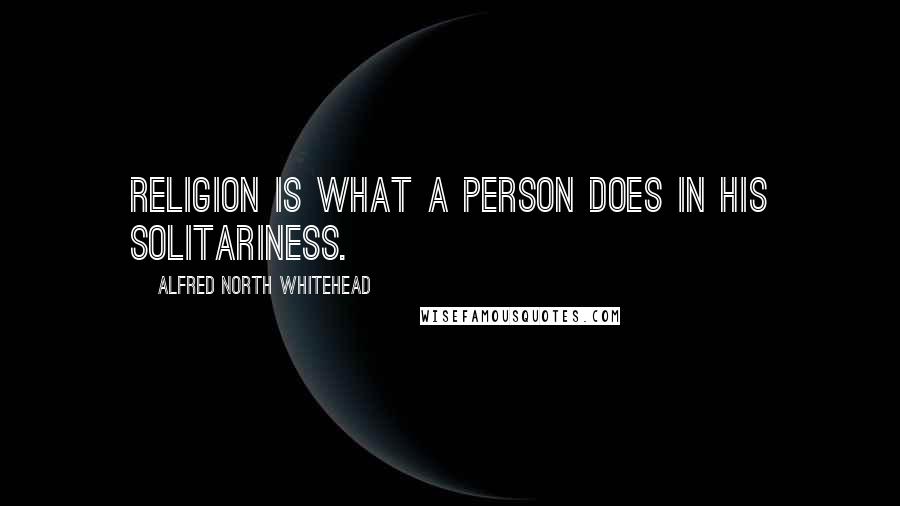 Alfred North Whitehead Quotes: Religion is what a person does in his solitariness.