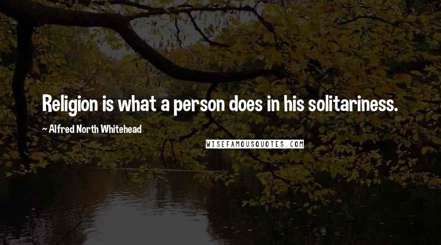 Alfred North Whitehead Quotes: Religion is what a person does in his solitariness.