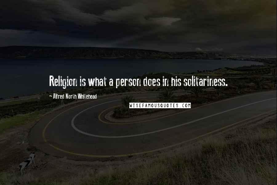 Alfred North Whitehead Quotes: Religion is what a person does in his solitariness.