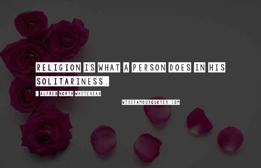 Alfred North Whitehead Quotes: Religion is what a person does in his solitariness.