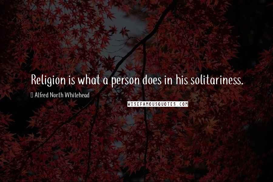 Alfred North Whitehead Quotes: Religion is what a person does in his solitariness.