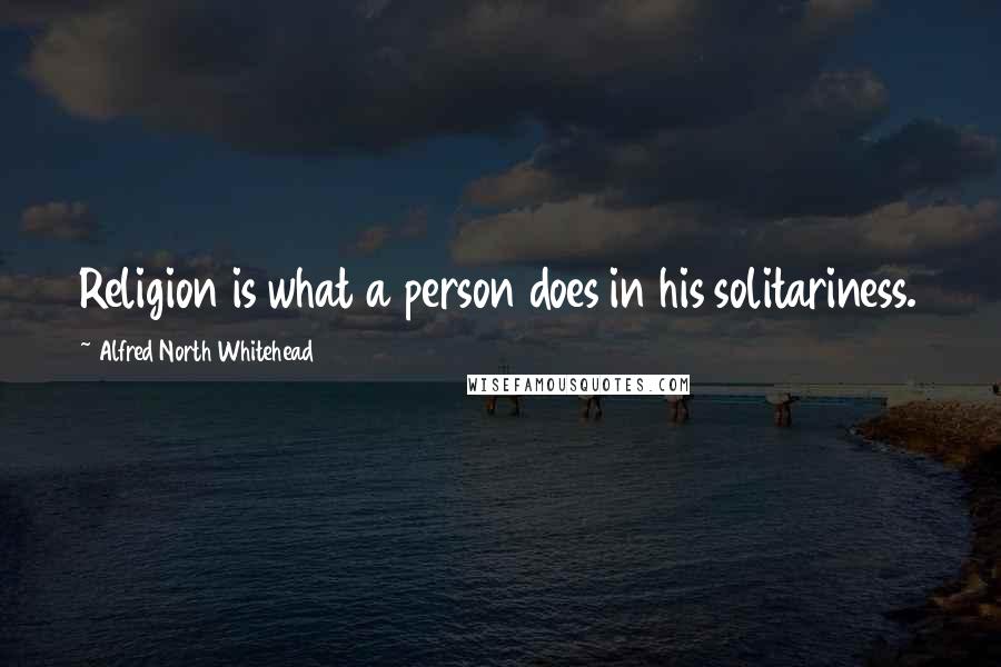 Alfred North Whitehead Quotes: Religion is what a person does in his solitariness.