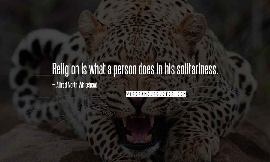 Alfred North Whitehead Quotes: Religion is what a person does in his solitariness.