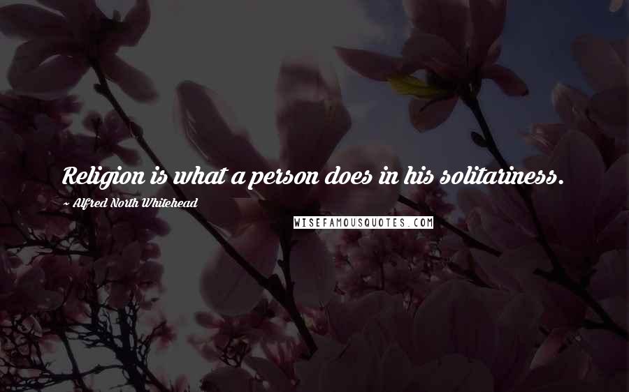 Alfred North Whitehead Quotes: Religion is what a person does in his solitariness.