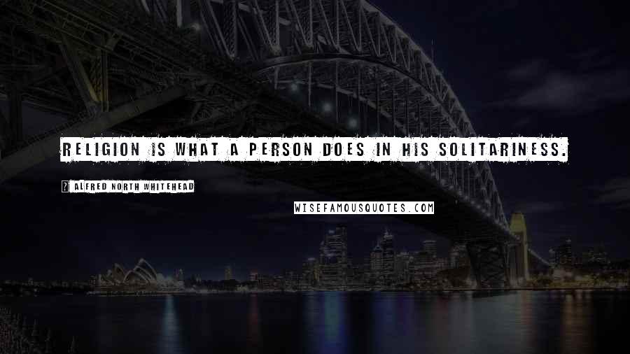 Alfred North Whitehead Quotes: Religion is what a person does in his solitariness.