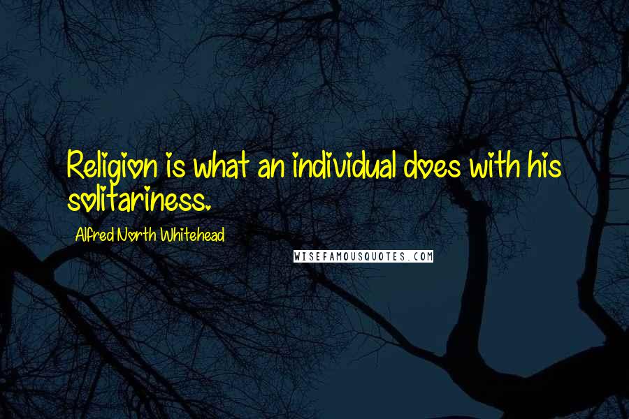 Alfred North Whitehead Quotes: Religion is what an individual does with his solitariness.