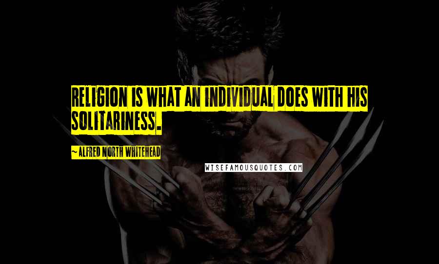 Alfred North Whitehead Quotes: Religion is what an individual does with his solitariness.