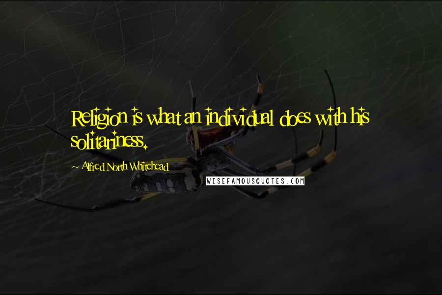 Alfred North Whitehead Quotes: Religion is what an individual does with his solitariness.