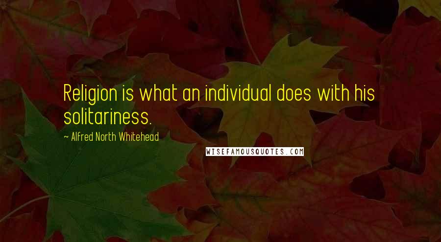 Alfred North Whitehead Quotes: Religion is what an individual does with his solitariness.