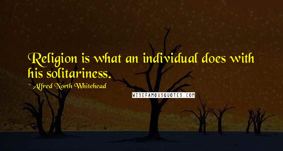 Alfred North Whitehead Quotes: Religion is what an individual does with his solitariness.