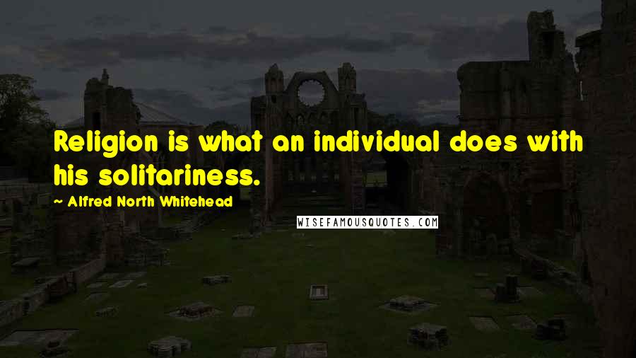 Alfred North Whitehead Quotes: Religion is what an individual does with his solitariness.