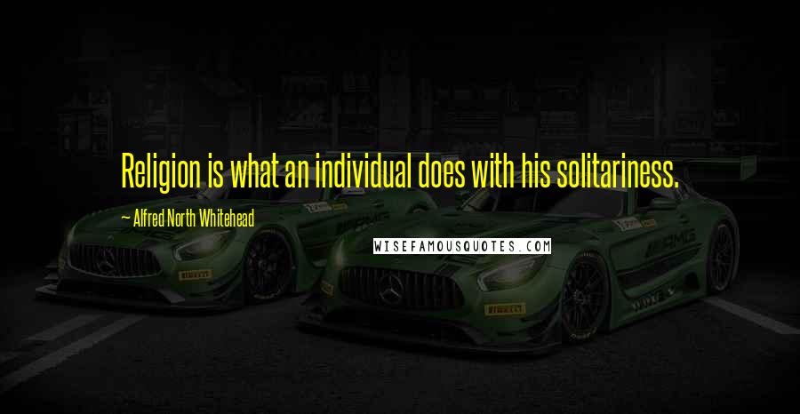 Alfred North Whitehead Quotes: Religion is what an individual does with his solitariness.