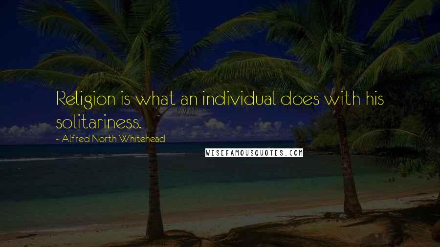 Alfred North Whitehead Quotes: Religion is what an individual does with his solitariness.