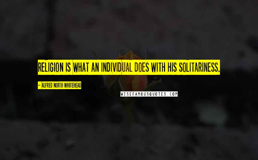 Alfred North Whitehead Quotes: Religion is what an individual does with his solitariness.