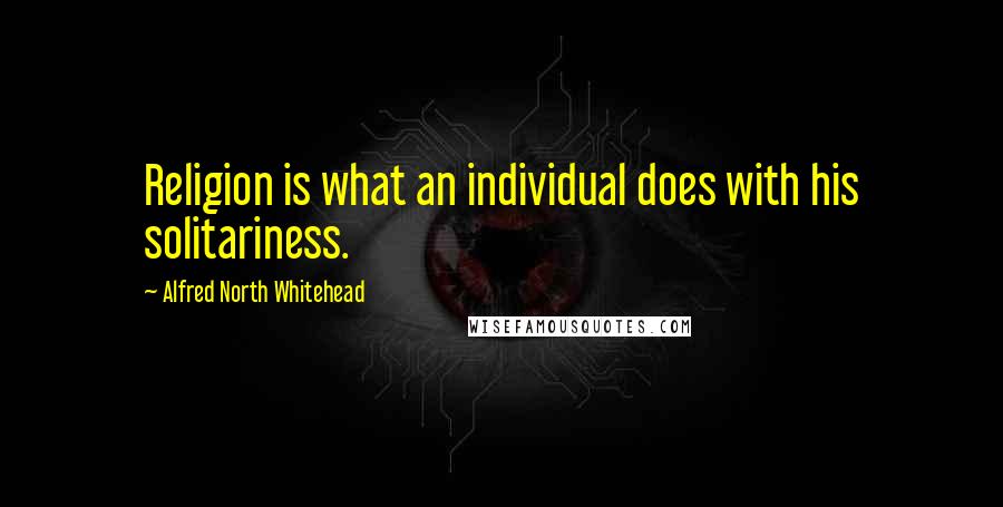 Alfred North Whitehead Quotes: Religion is what an individual does with his solitariness.