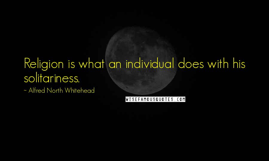 Alfred North Whitehead Quotes: Religion is what an individual does with his solitariness.