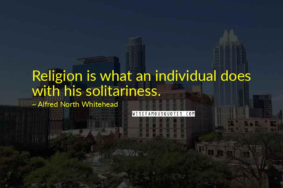 Alfred North Whitehead Quotes: Religion is what an individual does with his solitariness.