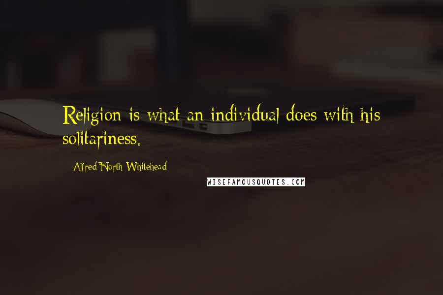 Alfred North Whitehead Quotes: Religion is what an individual does with his solitariness.